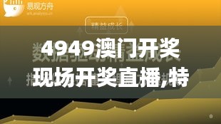 4949澳门开奖现场开奖直播,特技执行解答解释_PJF7.64.68味道版