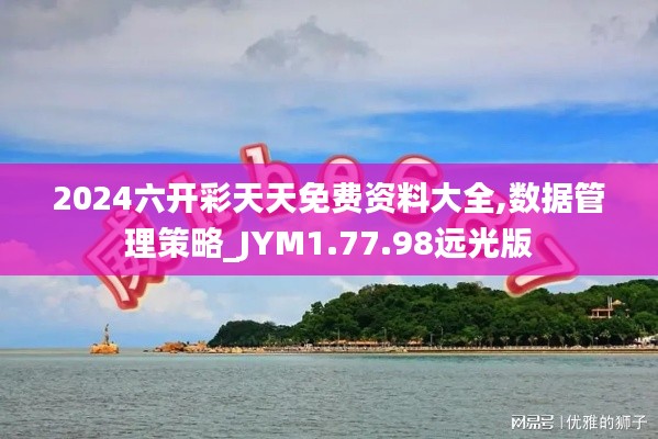 2024六开彩天天免费资料大全,数据管理策略_JYM1.77.98远光版