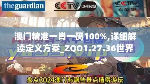 澳门精准一肖一码100%,详细解读定义方案_ZQO1.27.36世界版