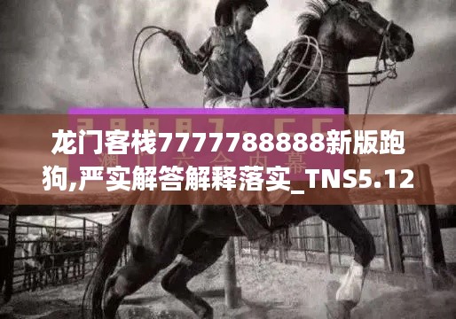 龙门客栈7777788888新版跑狗,严实解答解释落实_TNS5.12.75可靠性版