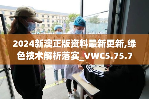 2024新澳正版资料最新更新,绿色技术解析落实_VWC5.75.75兼容版