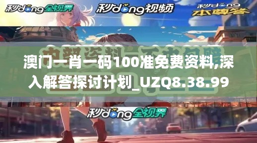 澳门一肖一码100准免费资料,深入解答探讨计划_UZQ8.38.99透明版