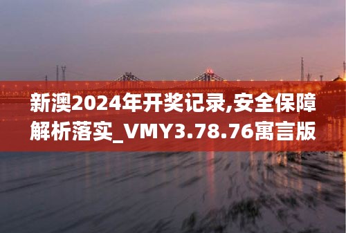 新澳2024年开奖记录,安全保障解析落实_VMY3.78.76寓言版