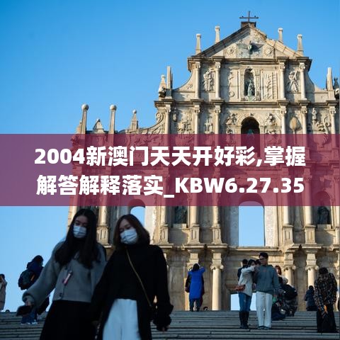 2004新澳门天天开好彩,掌握解答解释落实_KBW6.27.35生态版