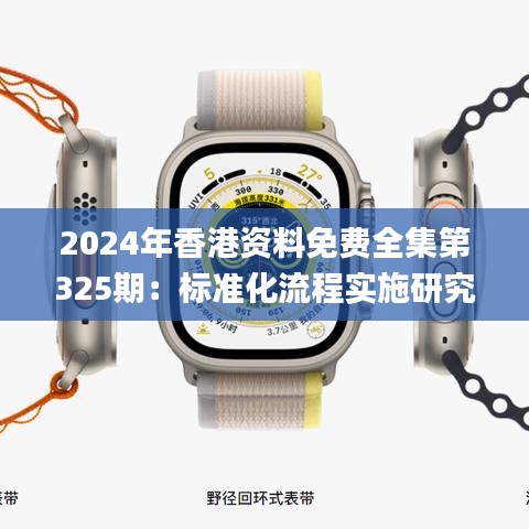 2024年香港资料免费全集第325期：标准化流程实施研究_NXB4.60.68融合版