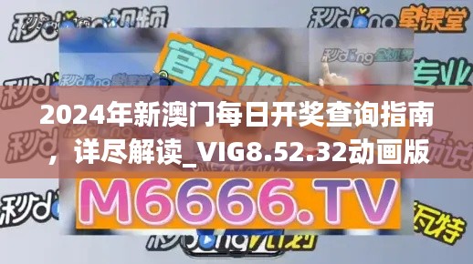 2024年新澳门每日开奖查询指南，详尽解读_VIG8.52.32动画版