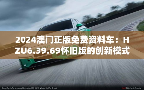 2024澳门正版免费资料车：HZU6.39.69怀旧版的创新模式解析