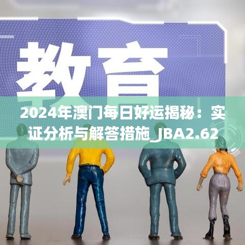 2024年澳门每日好运揭秘：实证分析与解答措施_JBA2.62.25愉悦版