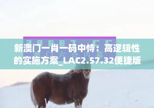 新澳门一肖一码中恃：高逻辑性的实施方案_LAC2.57.32便捷版