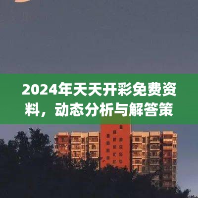 2024年天天开彩免费资料，动态分析与解答策略_CCH4.59.32SE版