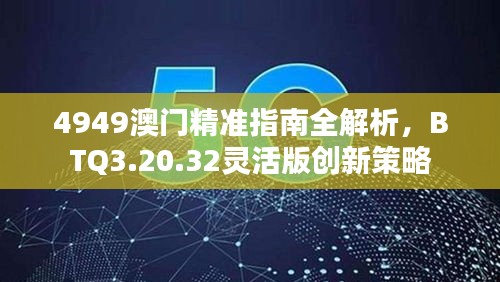 4949澳门精准指南全解析，BTQ3.20.32灵活版创新策略