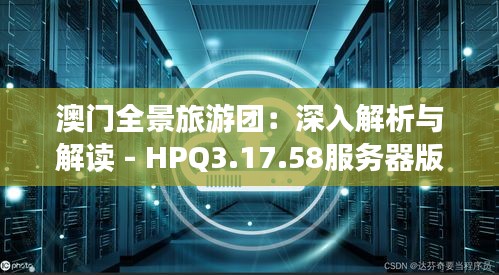 澳门全景旅游团：深入解析与解读 - HPQ3.17.58服务器版