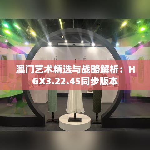 澳门艺术精选与战略解析：HGX3.22.45同步版本