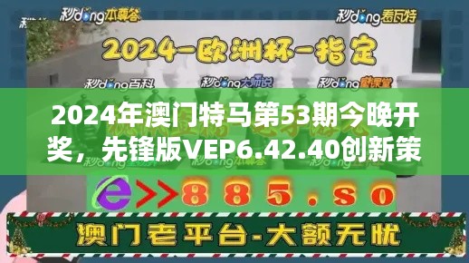 2024年澳门特马第53期今晚开奖，先锋版VEP6.42.40创新策略设计