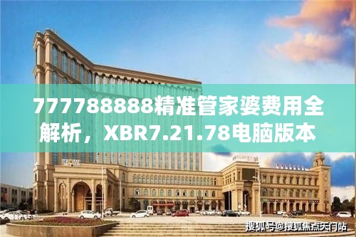 777788888精准管家婆费用全解析，XBR7.21.78电脑版本答疑