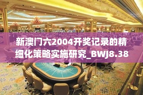 新澳门六2004开奖记录的精细化策略实施研究_BWJ8.38.41网络版