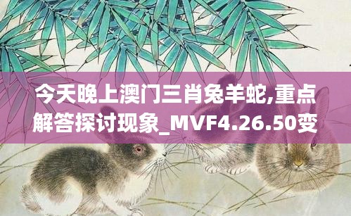 今天晚上澳门三肖兔羊蛇,重点解答探讨现象_MVF4.26.50变更版