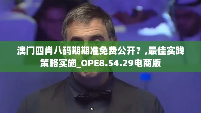 澳门四肖八码期期准免费公开？,最佳实践策略实施_OPE8.54.29电商版