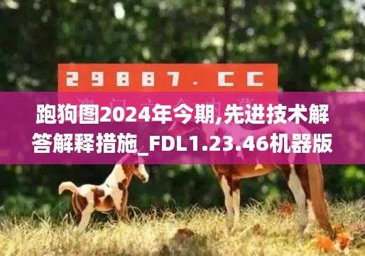 跑狗图2024年今期,先进技术解答解释措施_FDL1.23.46机器版