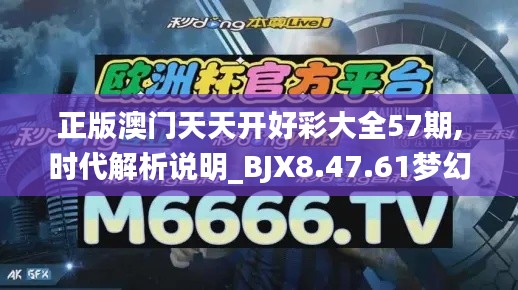 正版澳门天天开好彩大全57期,时代解析说明_BJX8.47.61梦幻版