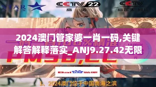 2024澳门管家婆一肖一码,关键解答解释落实_ANJ9.27.42无限版