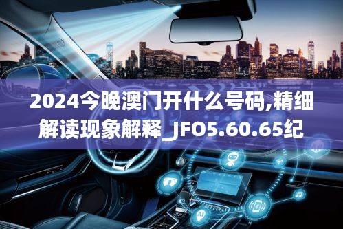 2024今晚澳门开什么号码,精细解读现象解释_JFO5.60.65纪念版