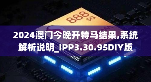 2024澳门今晚开特马结果,系统解析说明_IPP3.30.95DIY版