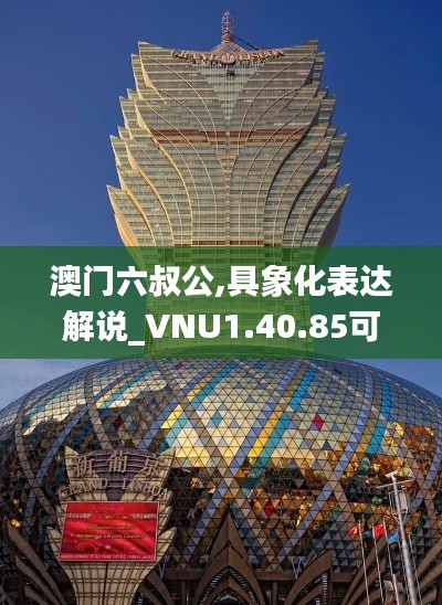 澳门六叔公,具象化表达解说_VNU1.40.85可靠版