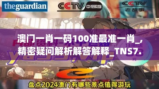 澳门一肖一码100准最准一肖_,精密疑问解析解答解释_TNS7.38.57优先版