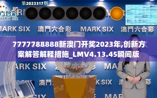 7777788888新澳门开奖2023年,创新方案解答解释措施_LMV4.13.45瞬间版