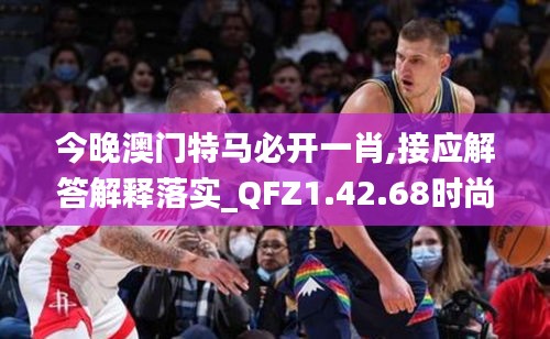 今晚澳门特马必开一肖,接应解答解释落实_QFZ1.42.68时尚版