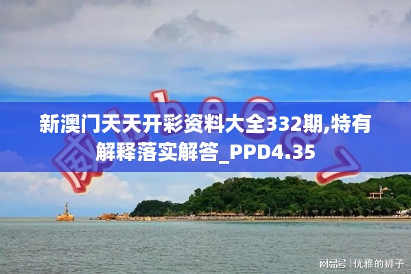 新澳门天天开彩资料大全332期,特有解释落实解答_PPD4.35