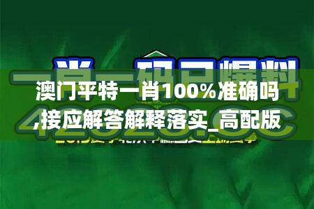 澳门平特一肖100%准确吗,接应解答解释落实_高配版WVG5.25