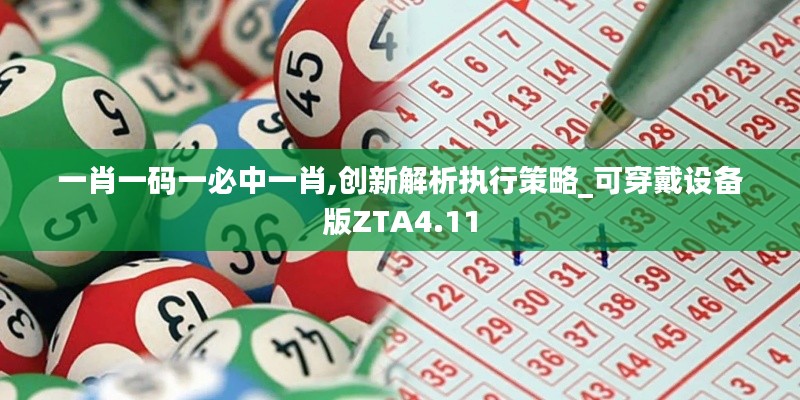 一肖一码一必中一肖,创新解析执行策略_可穿戴设备版ZTA4.11