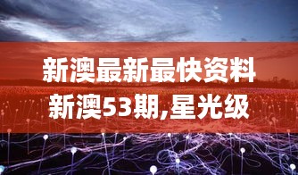 新澳最新最快资料新澳53期,星光级全景拼接_电信版CRY1.24