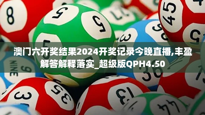 澳门六开奖结果2024开奖记录今晚直播,丰盈解答解释落实_超级版QPH4.50