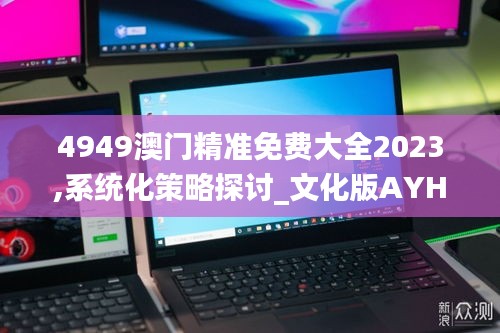 4949澳门精准免费大全2023,系统化策略探讨_文化版AYH7.72