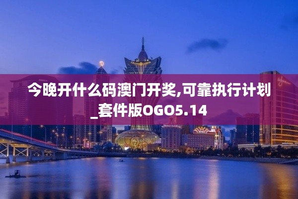 今晚开什么码澳门开奖,可靠执行计划_套件版OGO5.14