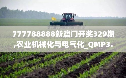 777788888新澳门开奖329期,农业机械化与电气化_QMP3.22