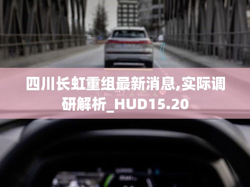 四川长虹重组最新消息,实际调研解析_HUD15.20