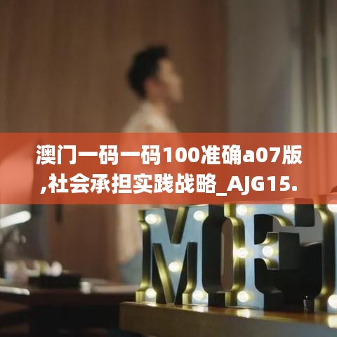 澳门一码一码100准确a07版,社会承担实践战略_AJG15.51