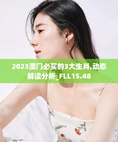 2023澳门必买的3大生肖,动态解读分析_FLL15.48