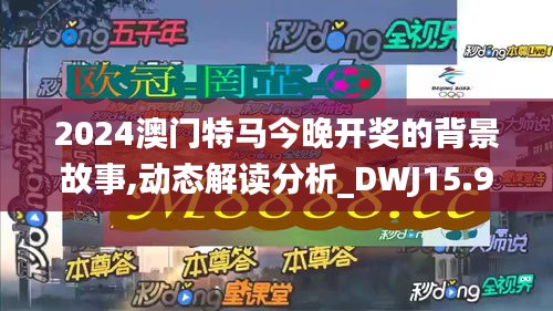 2024澳门特马今晚开奖的背景故事,动态解读分析_DWJ15.93