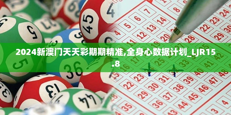 2024新澳门天天彩期期精准,全身心数据计划_LJR15.8