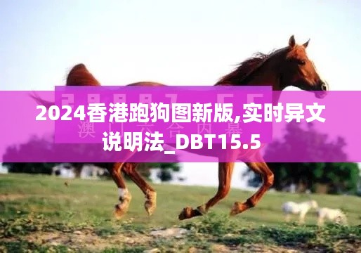 2024香港跑狗图新版,实时异文说明法_DBT15.5