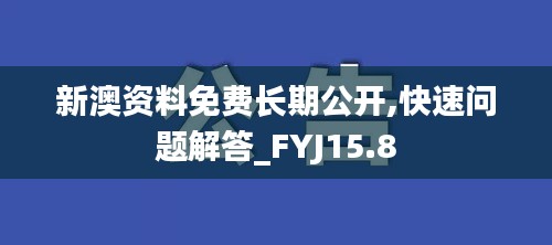 新澳资料免费长期公开,快速问题解答_FYJ15.8