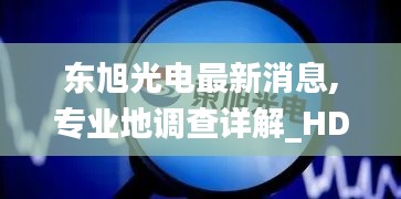 东旭光电最新消息,专业地调查详解_HDK15.63