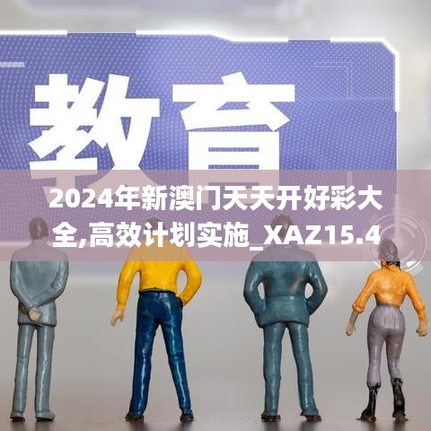 2024年新澳门天天开好彩大全,高效计划实施_XAZ15.43