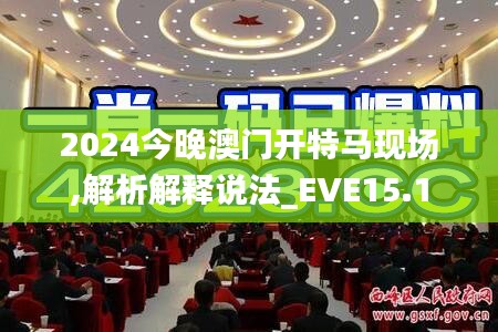 2024今晚澳门开特马现场,解析解释说法_EVE15.1