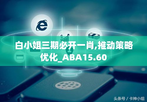 白小姐三期必开一肖,推动策略优化_ABA15.60